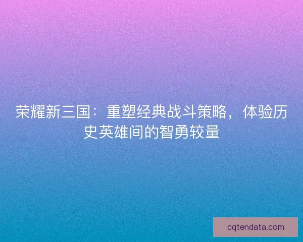 荣耀新三国：重塑经典战斗策略，体验历史英雄间的智勇较量