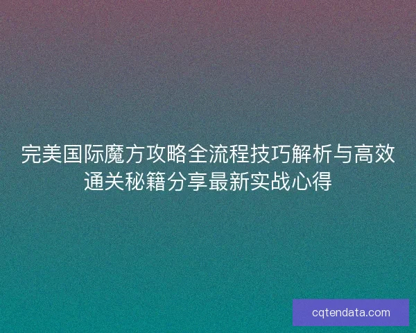 完美国际魔方攻略全流程技巧解析与高效通关秘籍分享最新实战心得