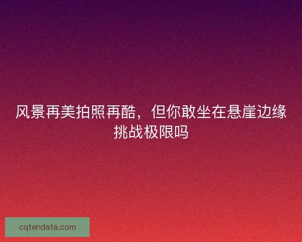 风景再美拍照再酷，但你敢坐在悬崖边缘挑战极限吗