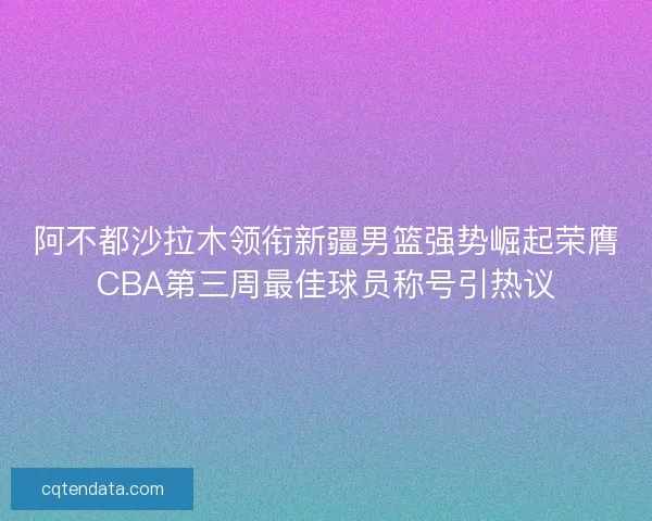 阿不都沙拉木领衔新疆男篮强势崛起荣膺CBA第三周最佳球员称号引热议
